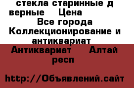 стекла старинные д верные. › Цена ­ 16 000 - Все города Коллекционирование и антиквариат » Антиквариат   . Алтай респ.